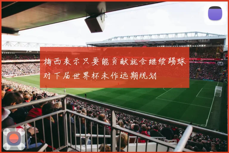 梅西表示只要能贡献就会继续踢球对下届世界杯未作远期规划