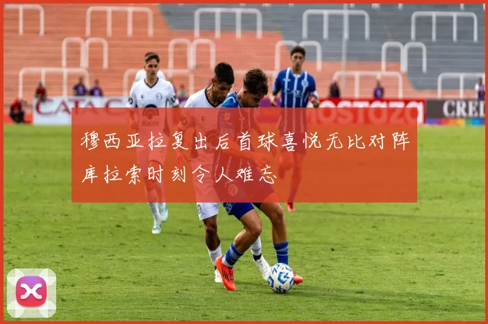穆西亚拉复出后首球喜悦无比对阵库拉索时刻令人难忘