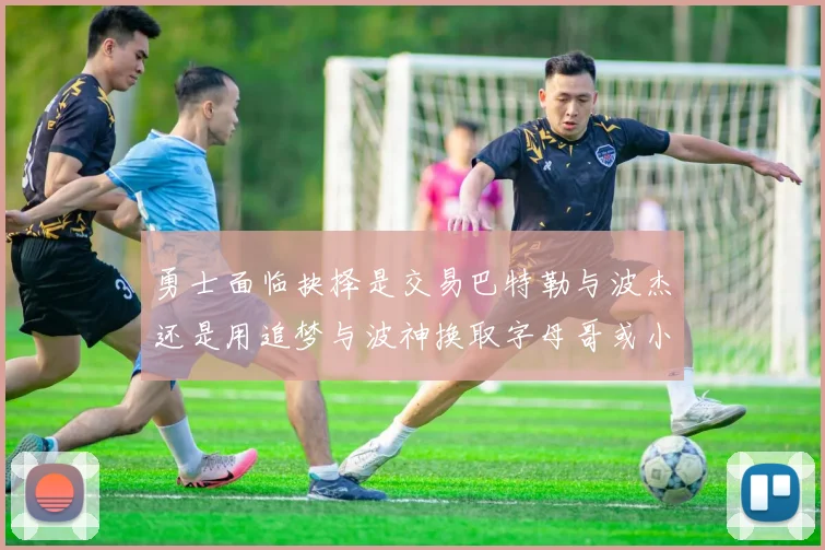 勇士面临抉择是交易巴特勒与波杰还是用追梦与波神换取字母哥或小卡
