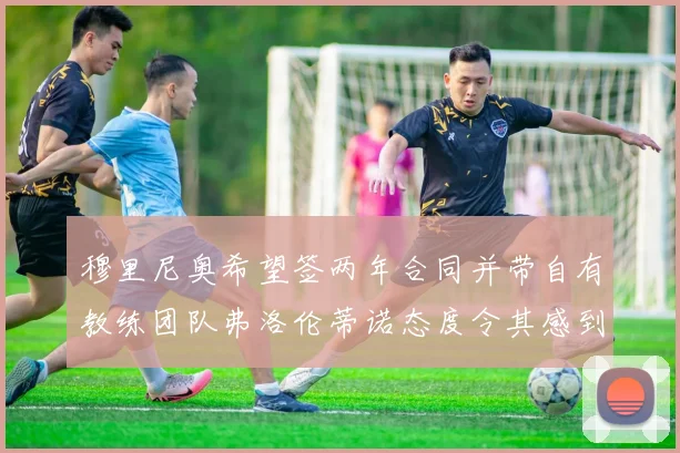 穆里尼奥希望签两年合同并带自有教练团队弗洛伦蒂诺态度令其感到失望