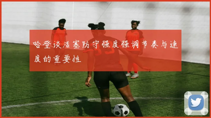 哈登谈活塞防守强度强调节奏与速度的重要性