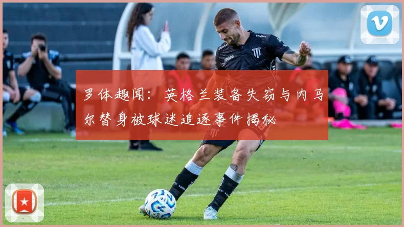 罗体趣闻：英格兰装备失窃与内马尔替身被球迷追逐事件揭秘