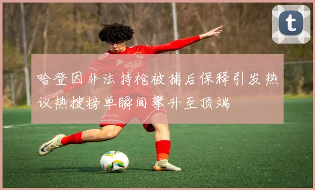 哈登因非法持枪被捕后保释引发热议热搜榜单瞬间攀升至顶端