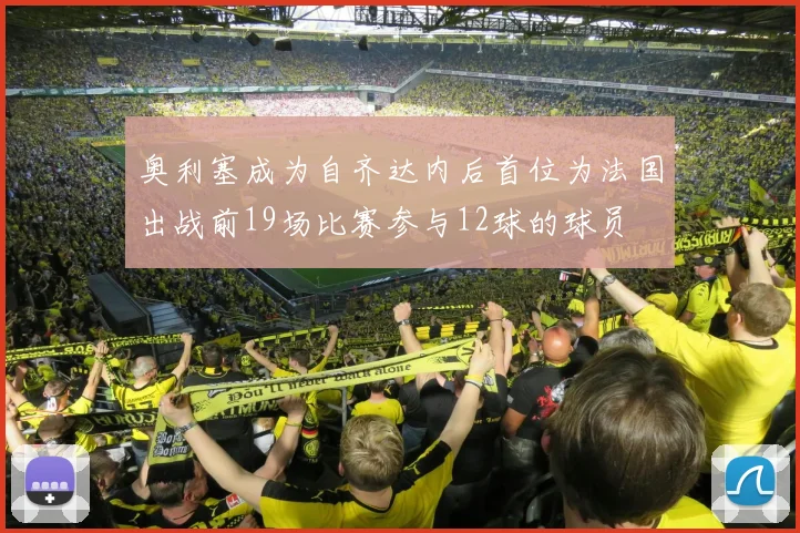 奥利塞成为自齐达内后首位为法国出战前19场比赛参与12球的球员