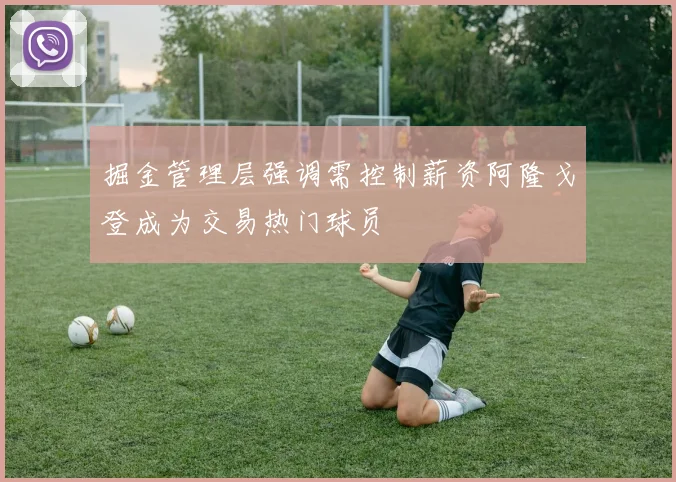 掘金管理层强调需控制薪资阿隆戈登成为交易热门球员