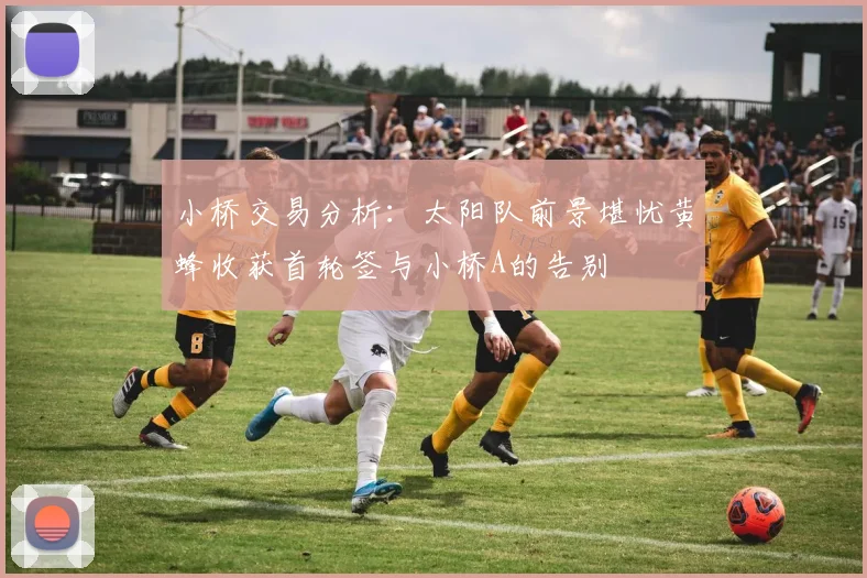 小桥交易分析：太阳队前景堪忧黄蜂收获首轮签与小桥A的告别