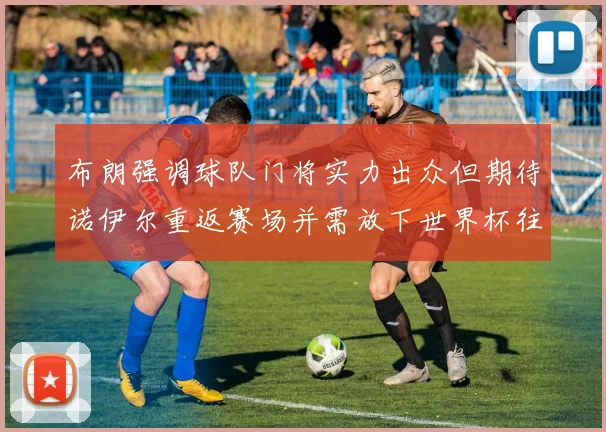 布朗强调球队门将实力出众但期待诺伊尔重返赛场并需放下世界杯往事