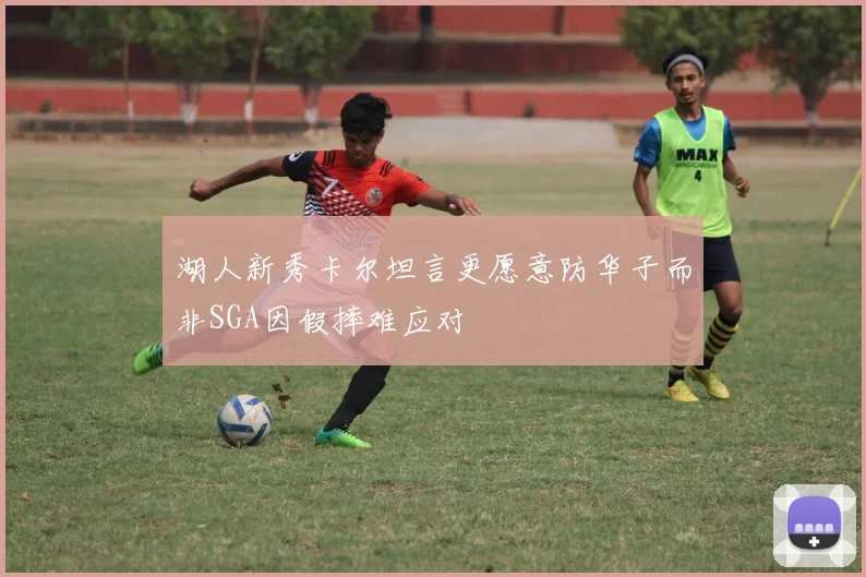 湖人新秀卡尔坦言更愿意防华子而非SGA因假摔难应对
