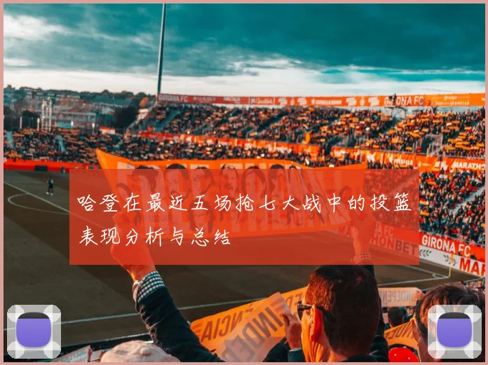 哈登在最近五场抢七大战中的投篮表现分析与总结