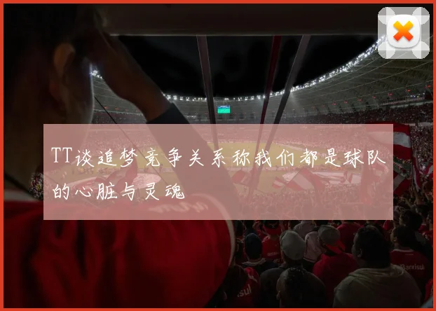 TT谈追梦竞争关系称我们都是球队的心脏与灵魂