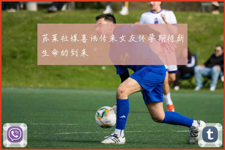 苏莱社媒喜讯传来女友怀孕期待新生命的到来