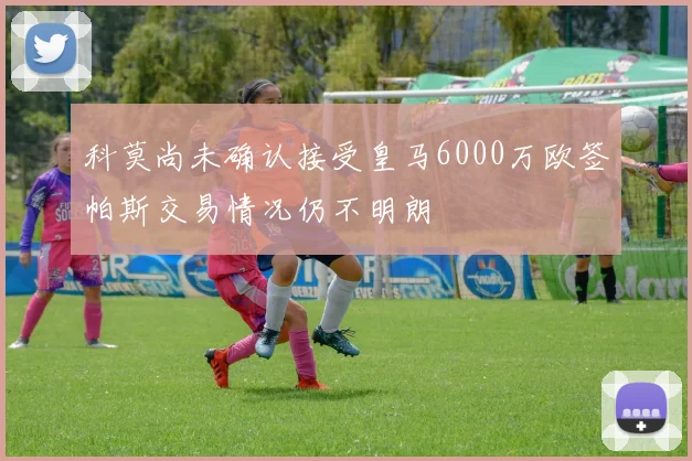 科莫尚未确认接受皇马6000万欧签帕斯交易情况仍不明朗