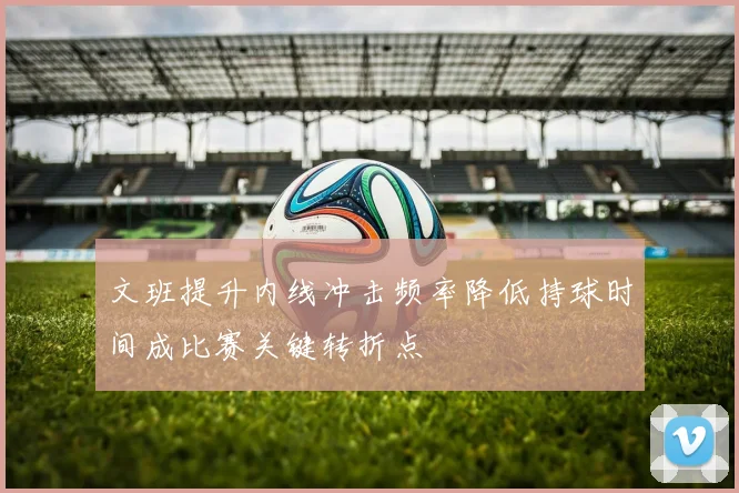 文班提升内线冲击频率降低持球时间成比赛关键转折点