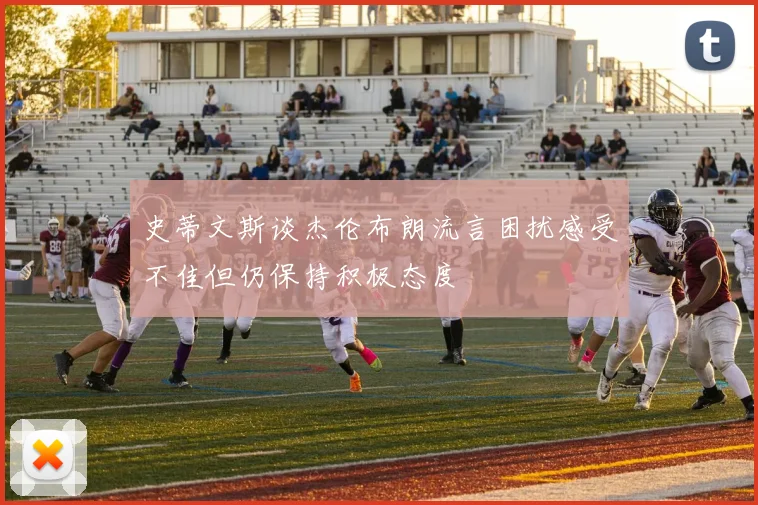 史蒂文斯谈杰伦布朗流言困扰感受不佳但仍保持积极态度