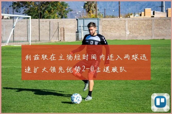 利兹联在主场短时间内连入两球迅速扩大领先优势2-0击退狼队