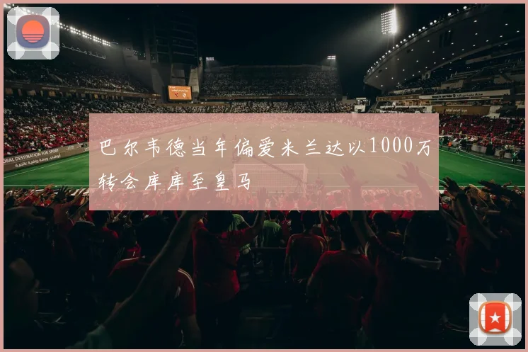 巴尔韦德当年偏爱米兰达以1000万转会库库至皇马