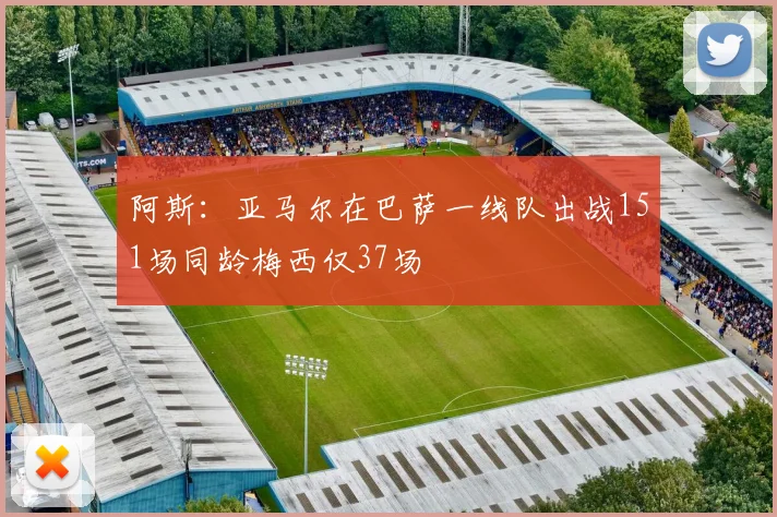 阿斯：亚马尔在巴萨一线队出战151场同龄梅西仅37场
