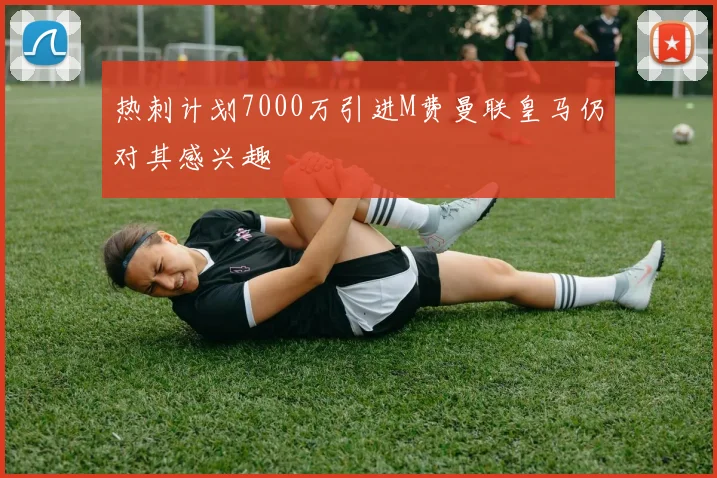 热刺计划7000万引进M费曼联皇马仍对其感兴趣