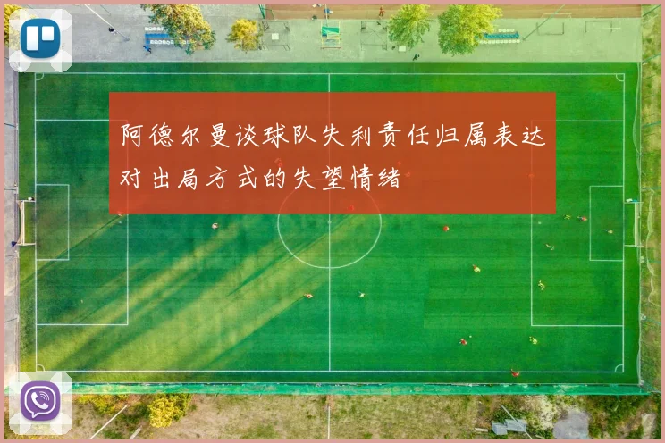 阿德尔曼谈球队失利责任归属表达对出局方式的失望情绪