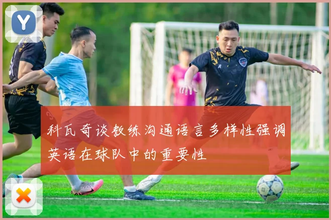 科瓦奇谈教练沟通语言多样性强调英语在球队中的重要性