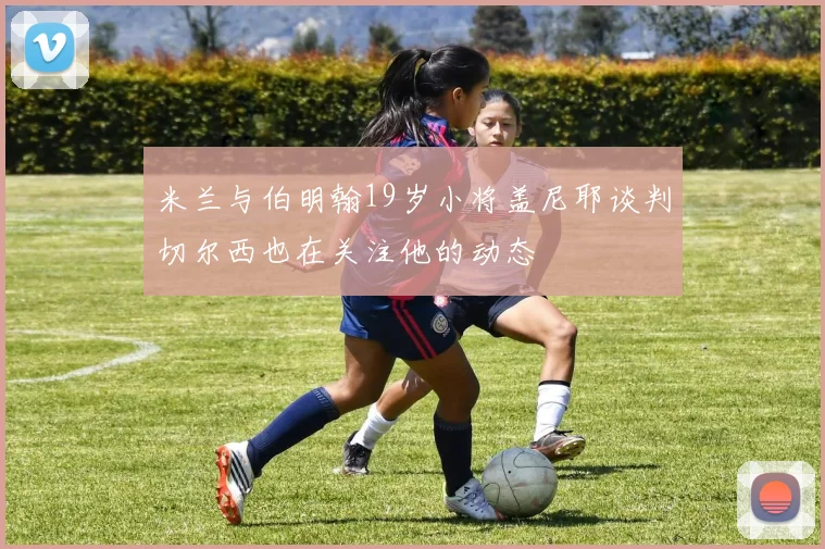 米兰与伯明翰19岁小将盖尼耶谈判切尔西也在关注他的动态