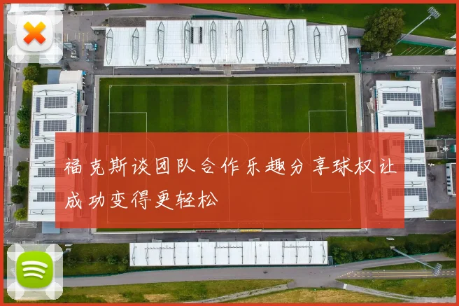 福克斯谈团队合作乐趣分享球权让成功变得更轻松