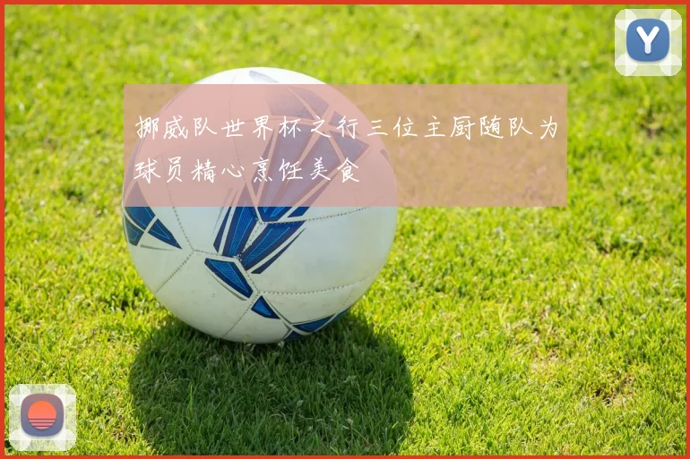 挪威队世界杯之行三位主厨随队为球员精心烹饪美食