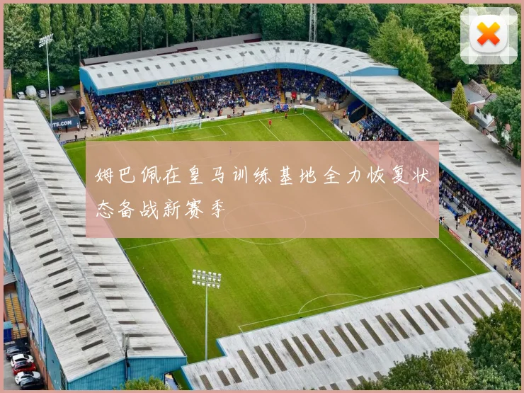 姆巴佩在皇马训练基地全力恢复状态备战新赛季