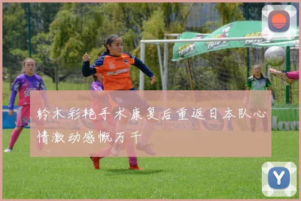 铃木彩艳手术康复后重返日本队心情激动感慨万千