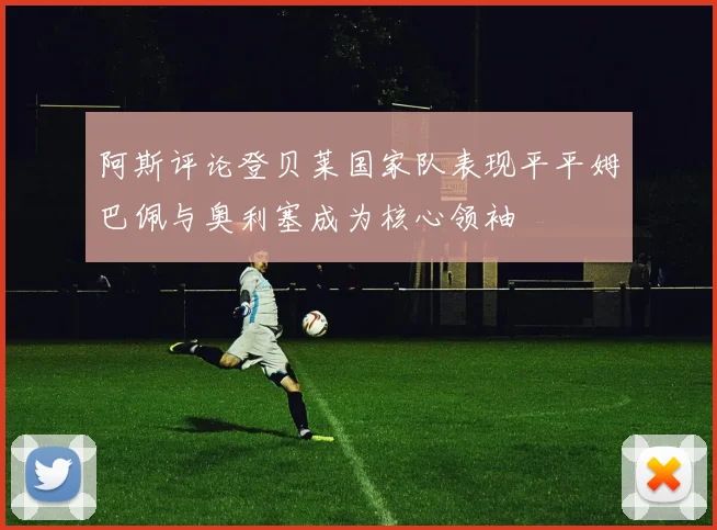 阿斯评论登贝莱国家队表现平平姆巴佩与奥利塞成为核心领袖
