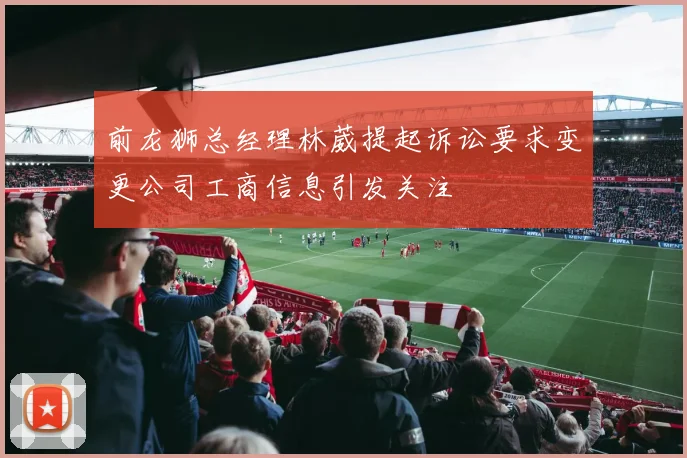 前龙狮总经理林葳提起诉讼要求变更公司工商信息引发关注