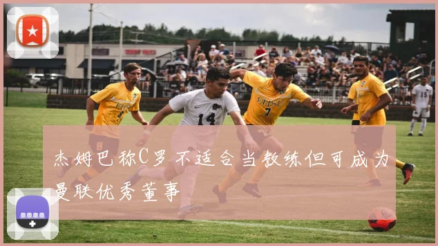杰姆巴称C罗不适合当教练但可成为曼联优秀董事