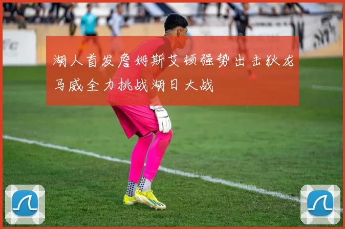 湖人首发詹姆斯艾顿强势出击狄龙马威全力挑战湖日大战
