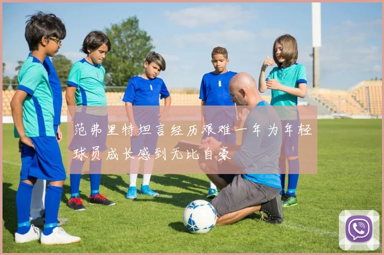 范弗里特坦言经历艰难一年为年轻球员成长感到无比自豪